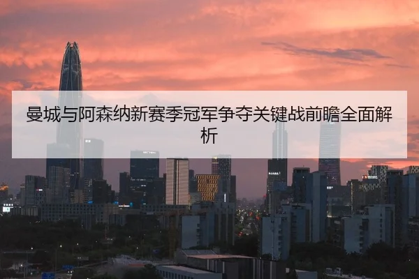 曼城与阿森纳新赛季冠军争夺关键战前瞻全面解析