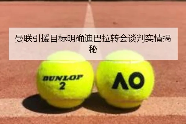 曼联引援目标明确迪巴拉转会谈判实情揭秘